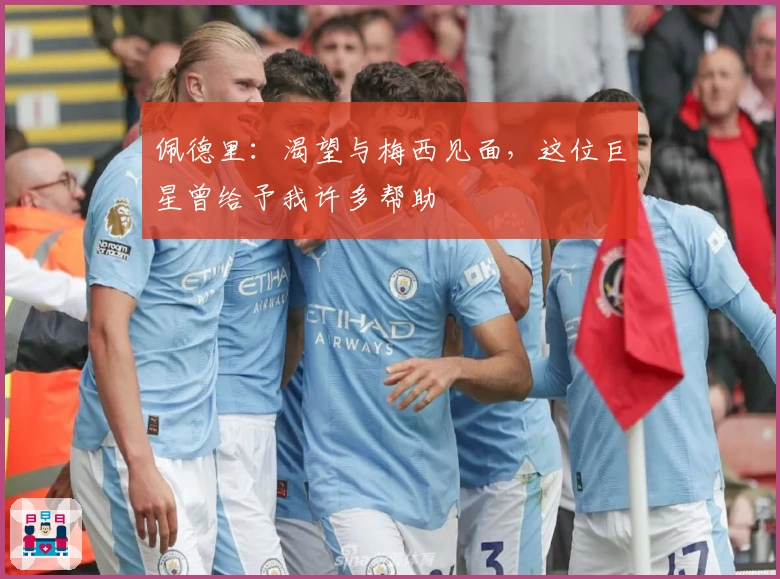 佩德里:渴望与梅西见面,这位巨星曾给予我许多帮助