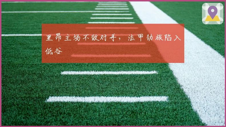 里昂主场不敌对手，法甲劲旅陷入低谷