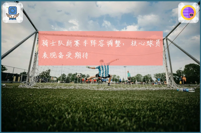 骑士队新赛季阵容调整，核心球员表现备受期待