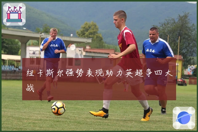 纽卡斯尔强势表现助力英超争四大战