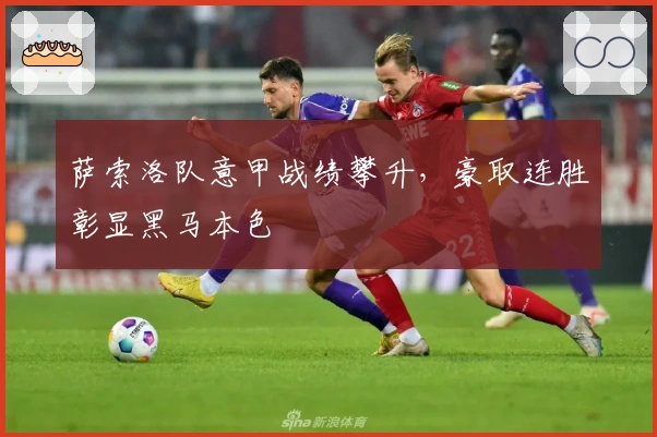 萨索洛队意甲战绩攀升，豪取连胜彰显黑马本色