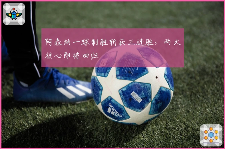 阿森纳一球制胜斩获三连胜，两大核心即将回归
