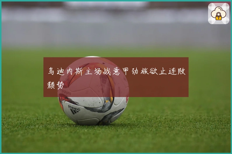 乌迪内斯主场战意甲劲旅欲止连败颓势