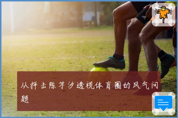 从抨击陈芋汐透视体育圈的风气问题