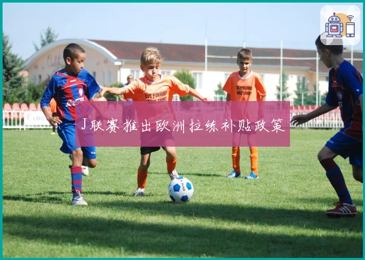 J联赛推出欧洲拉练补贴政策
