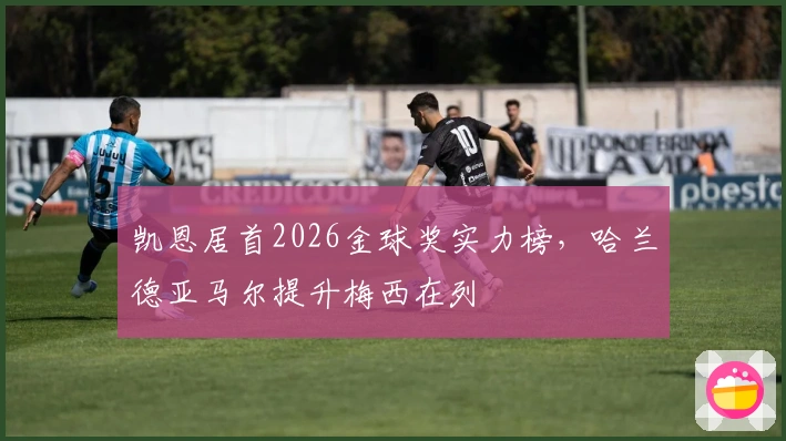 凯恩居首2026金球奖实力榜，哈兰德亚马尔提升梅西在列