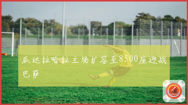 瓜达拉哈拉主场扩容至8500座迎战巴萨