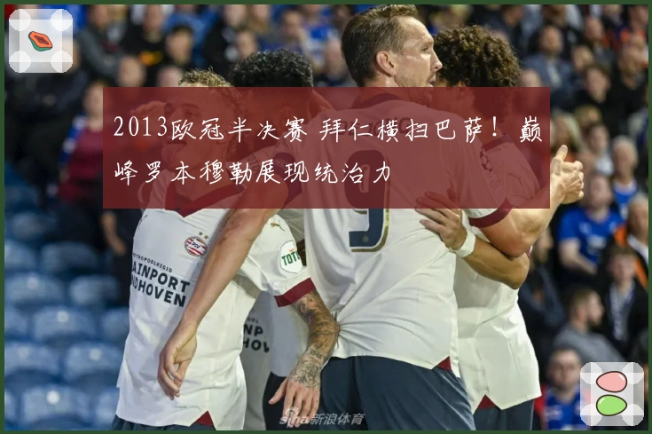 2013欧冠半决赛 拜仁横扫巴萨！巅峰罗本穆勒展现统治力