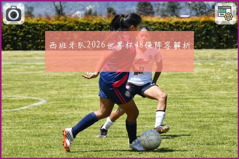 西班牙队2026世界杯48强阵容解析